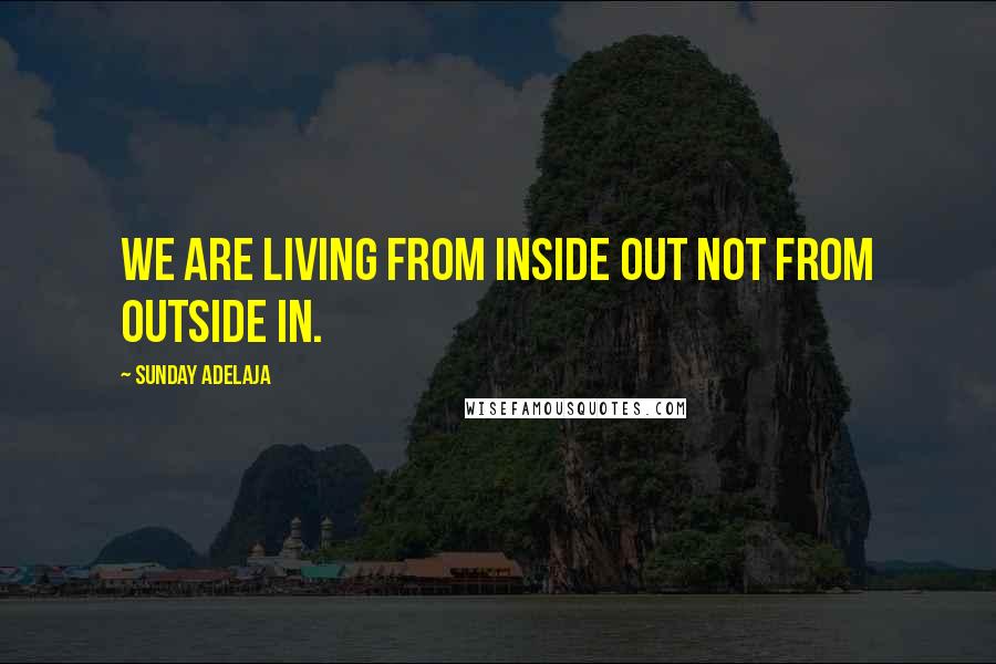 Sunday Adelaja Quotes: We are living from inside out not from outside in.