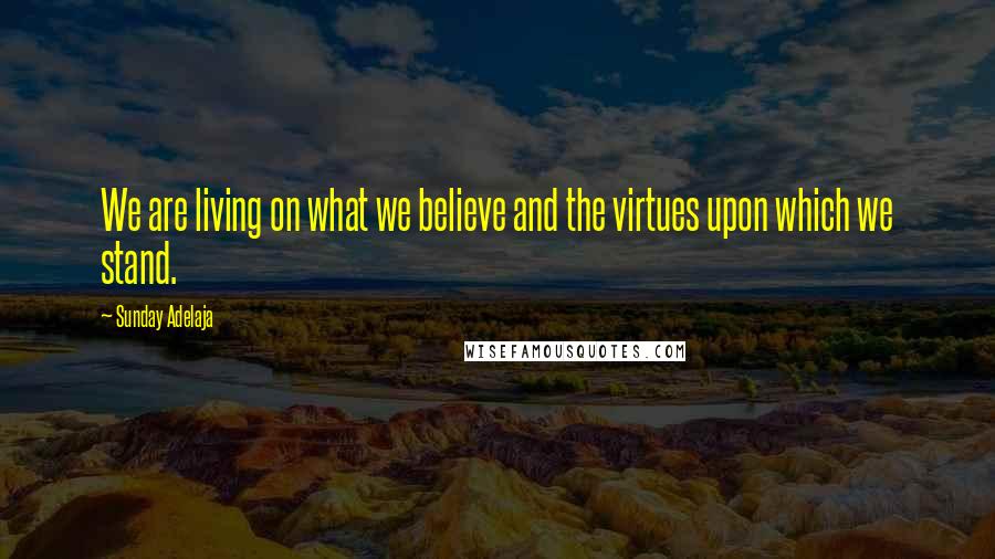 Sunday Adelaja Quotes: We are living on what we believe and the virtues upon which we stand.