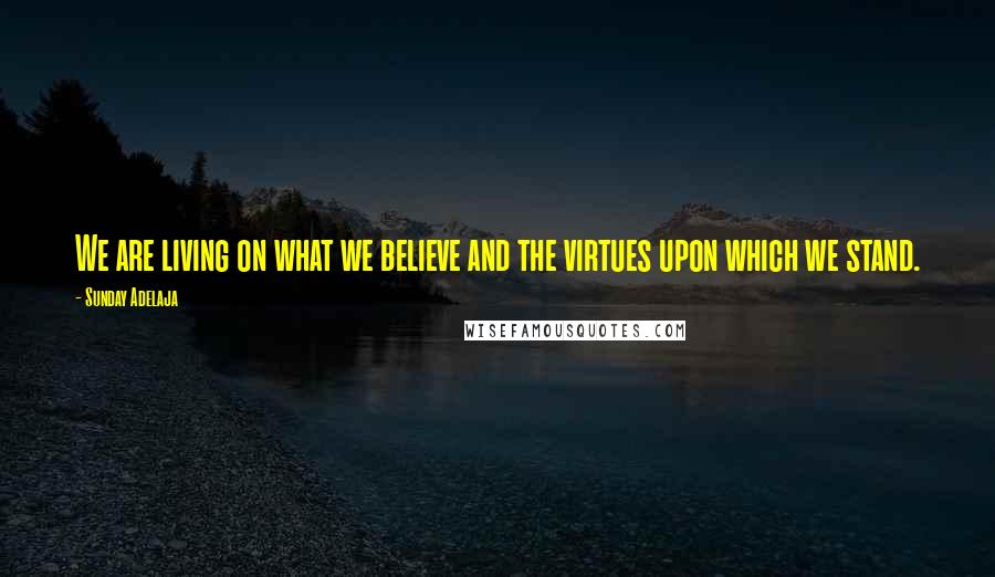 Sunday Adelaja Quotes: We are living on what we believe and the virtues upon which we stand.