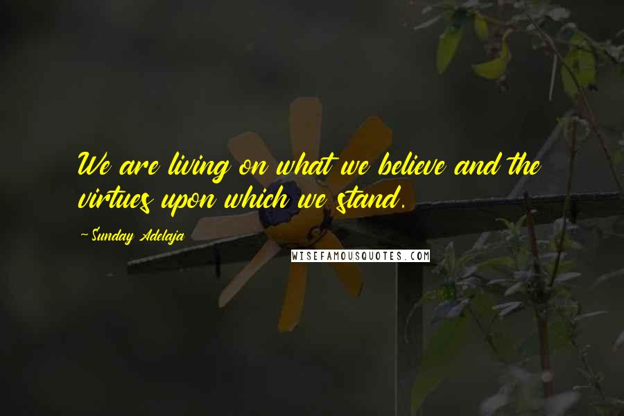 Sunday Adelaja Quotes: We are living on what we believe and the virtues upon which we stand.