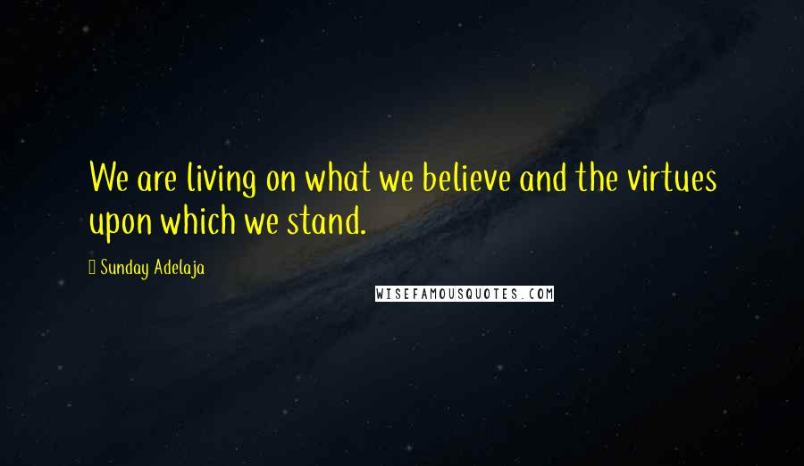 Sunday Adelaja Quotes: We are living on what we believe and the virtues upon which we stand.