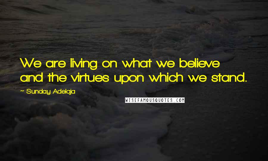 Sunday Adelaja Quotes: We are living on what we believe and the virtues upon which we stand.