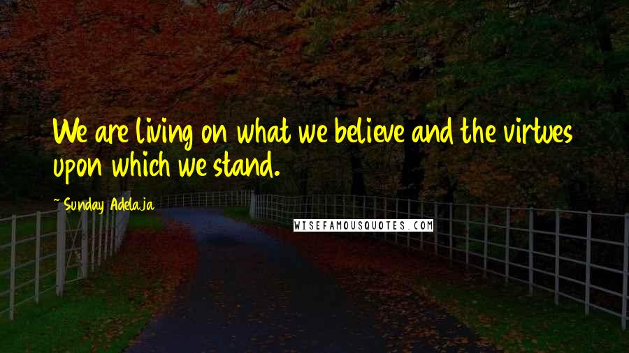 Sunday Adelaja Quotes: We are living on what we believe and the virtues upon which we stand.