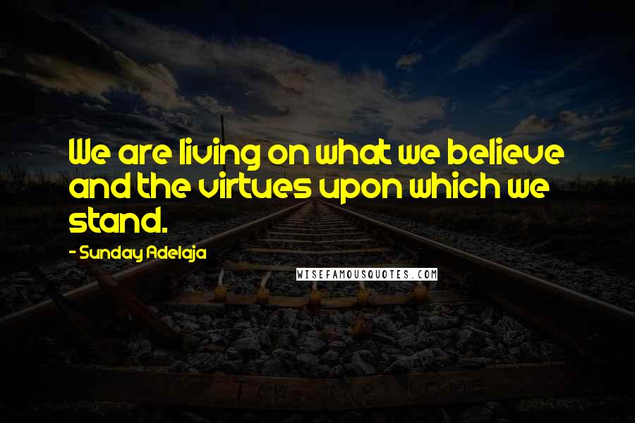 Sunday Adelaja Quotes: We are living on what we believe and the virtues upon which we stand.