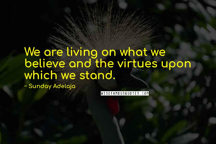 Sunday Adelaja Quotes: We are living on what we believe and the virtues upon which we stand.