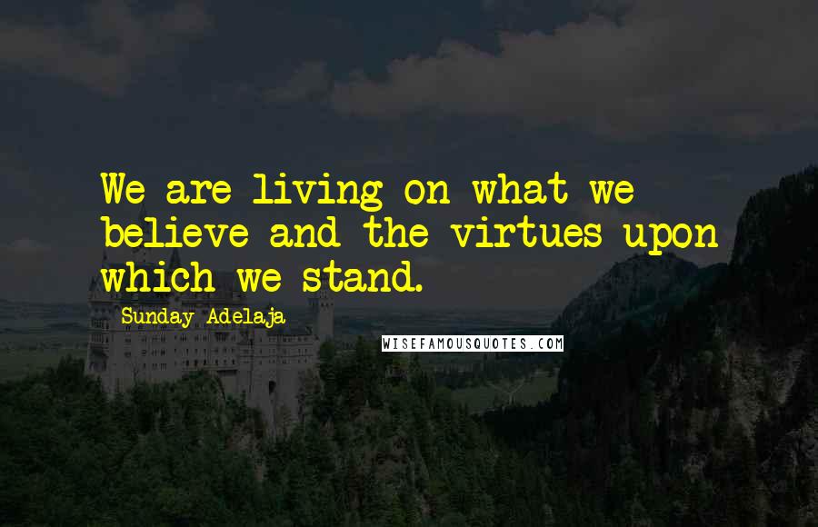 Sunday Adelaja Quotes: We are living on what we believe and the virtues upon which we stand.