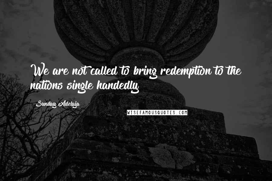 Sunday Adelaja Quotes: We are not called to bring redemption to the nations single handedly