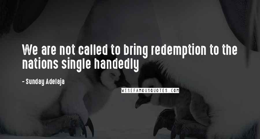 Sunday Adelaja Quotes: We are not called to bring redemption to the nations single handedly