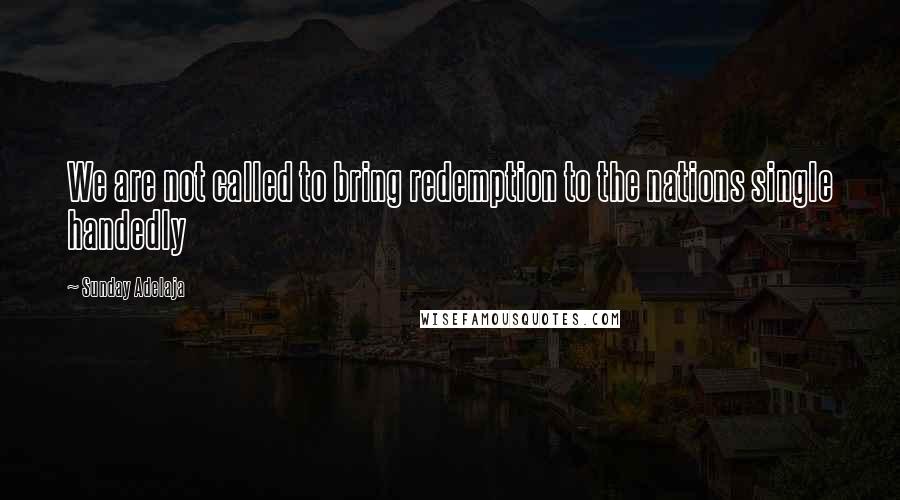 Sunday Adelaja Quotes: We are not called to bring redemption to the nations single handedly