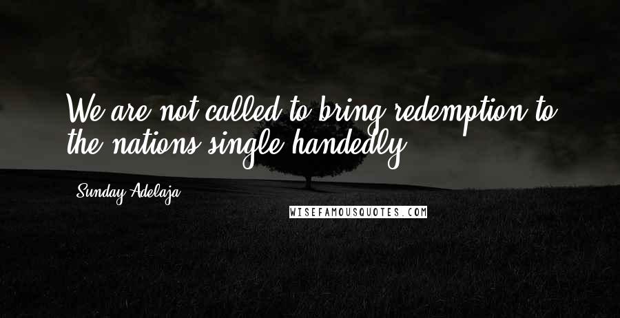 Sunday Adelaja Quotes: We are not called to bring redemption to the nations single handedly