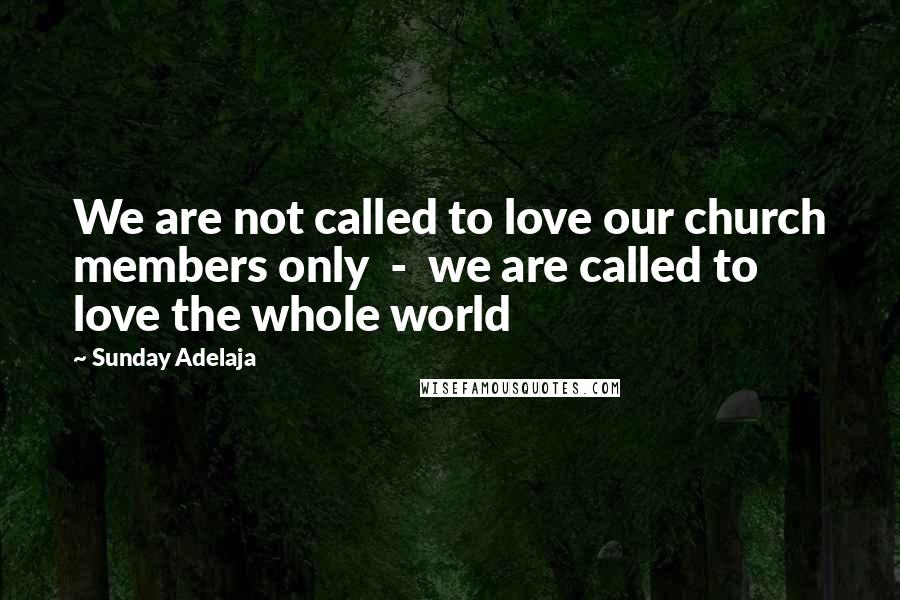 Sunday Adelaja Quotes: We are not called to love our church members only  -  we are called to love the whole world