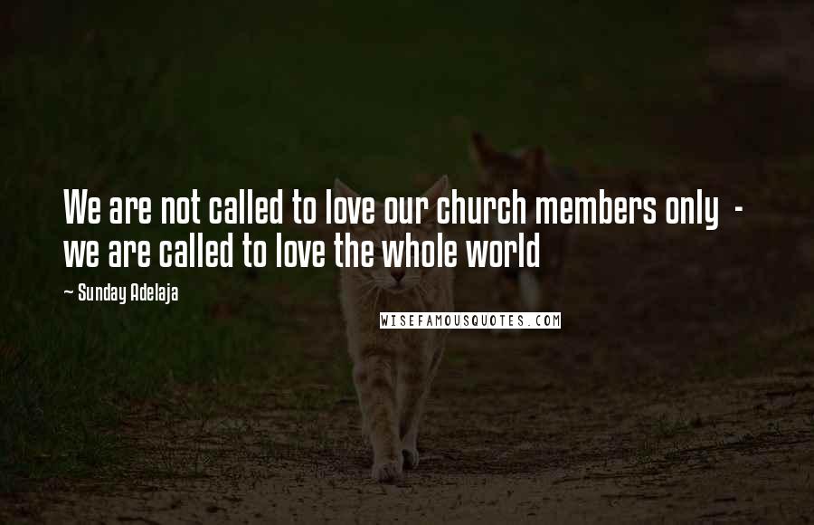 Sunday Adelaja Quotes: We are not called to love our church members only  -  we are called to love the whole world