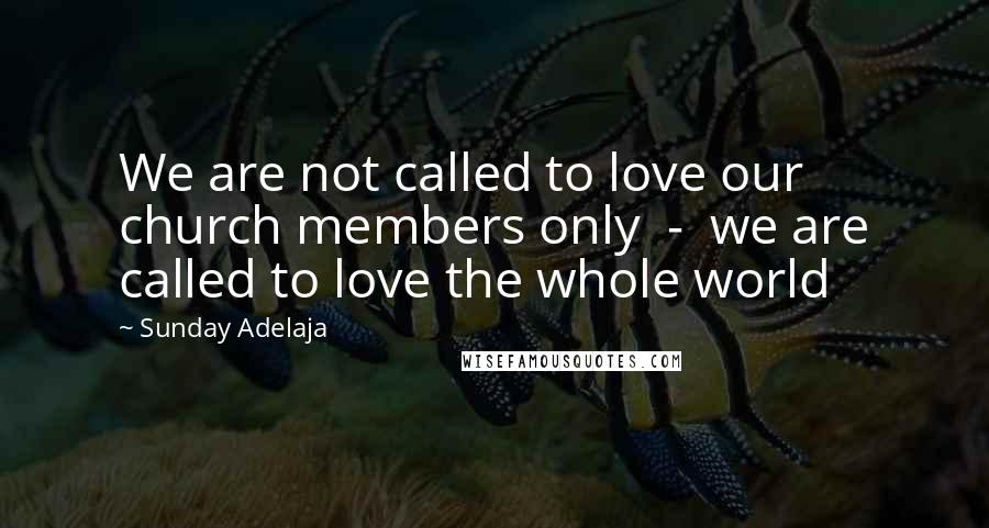 Sunday Adelaja Quotes: We are not called to love our church members only  -  we are called to love the whole world