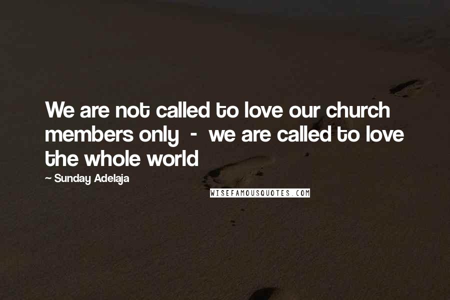 Sunday Adelaja Quotes: We are not called to love our church members only  -  we are called to love the whole world