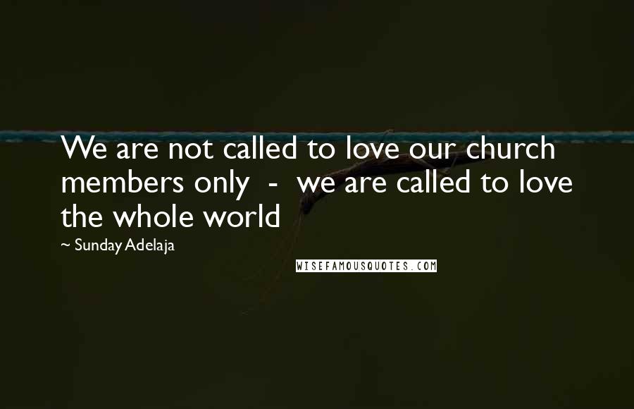 Sunday Adelaja Quotes: We are not called to love our church members only  -  we are called to love the whole world