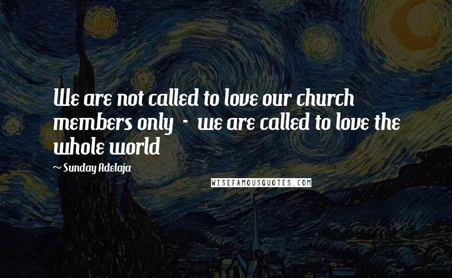 Sunday Adelaja Quotes: We are not called to love our church members only  -  we are called to love the whole world