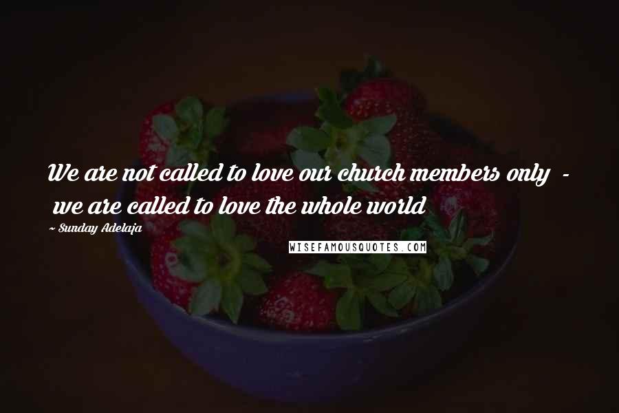 Sunday Adelaja Quotes: We are not called to love our church members only  -  we are called to love the whole world
