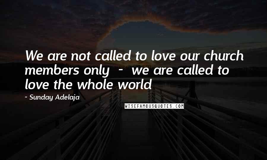 Sunday Adelaja Quotes: We are not called to love our church members only  -  we are called to love the whole world