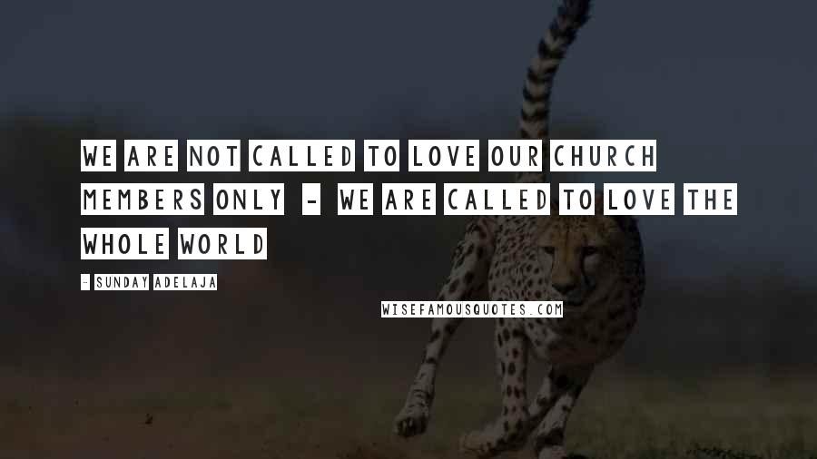 Sunday Adelaja Quotes: We are not called to love our church members only  -  we are called to love the whole world