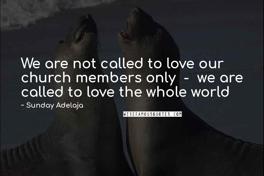 Sunday Adelaja Quotes: We are not called to love our church members only  -  we are called to love the whole world