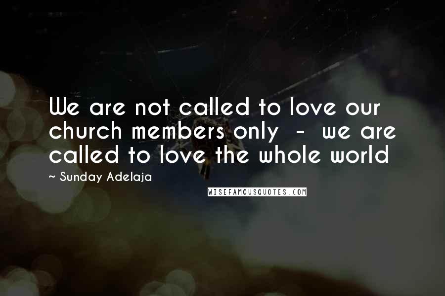 Sunday Adelaja Quotes: We are not called to love our church members only  -  we are called to love the whole world