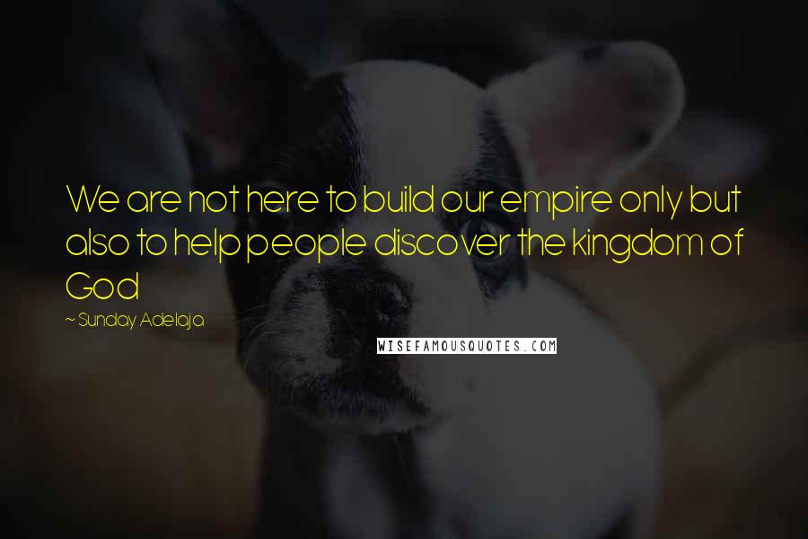 Sunday Adelaja Quotes: We are not here to build our empire only but also to help people discover the kingdom of God