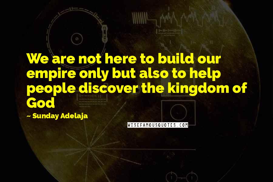 Sunday Adelaja Quotes: We are not here to build our empire only but also to help people discover the kingdom of God