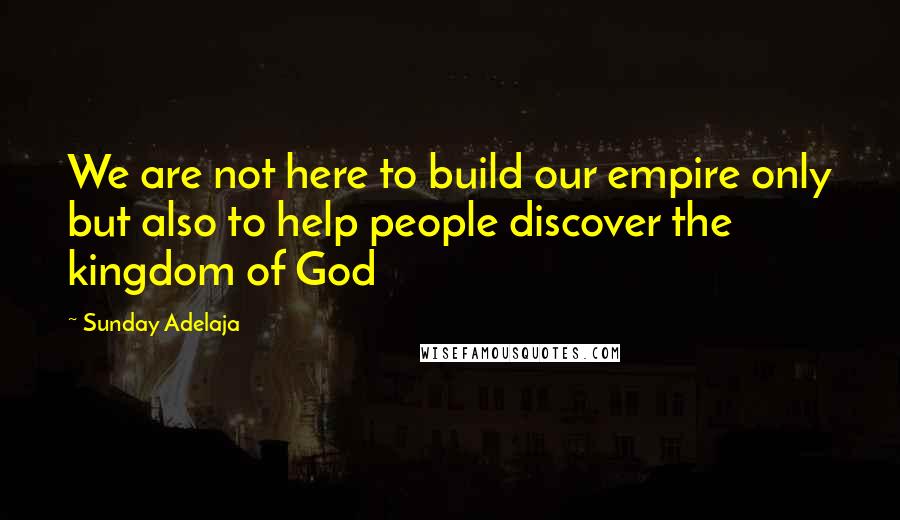 Sunday Adelaja Quotes: We are not here to build our empire only but also to help people discover the kingdom of God
