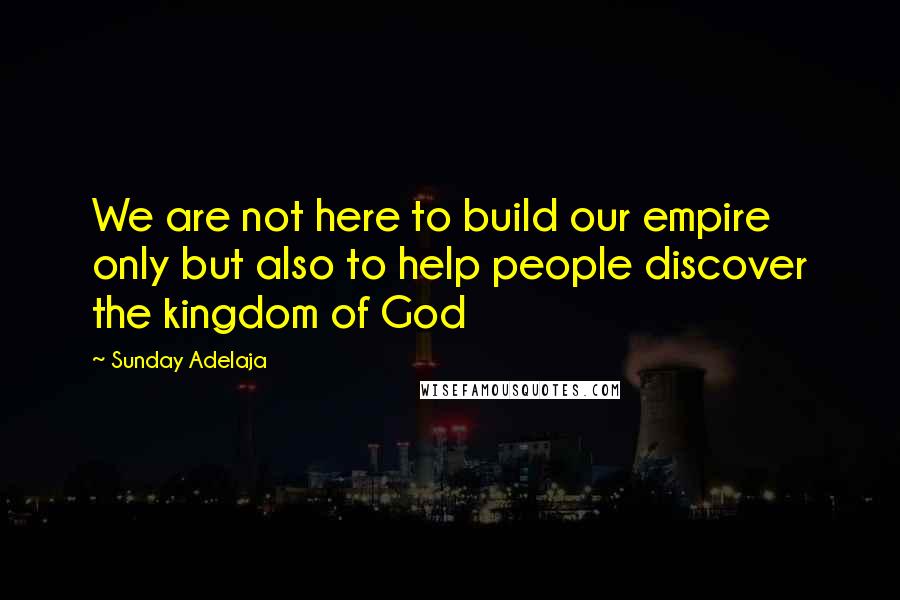 Sunday Adelaja Quotes: We are not here to build our empire only but also to help people discover the kingdom of God