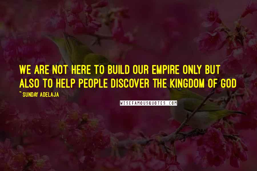 Sunday Adelaja Quotes: We are not here to build our empire only but also to help people discover the kingdom of God