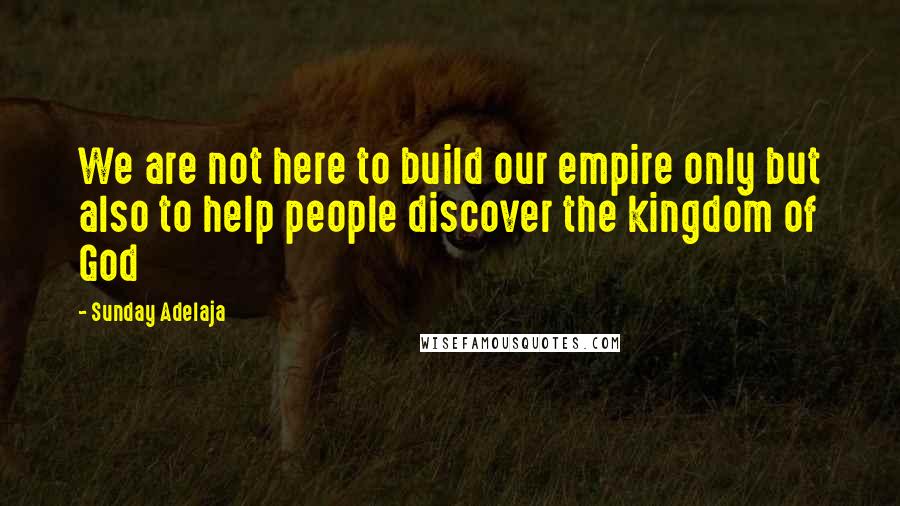 Sunday Adelaja Quotes: We are not here to build our empire only but also to help people discover the kingdom of God