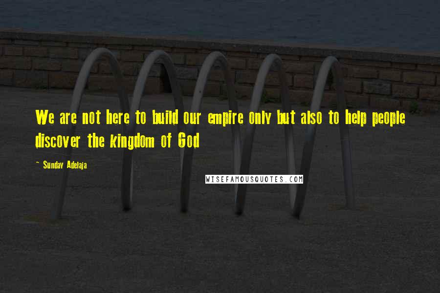 Sunday Adelaja Quotes: We are not here to build our empire only but also to help people discover the kingdom of God