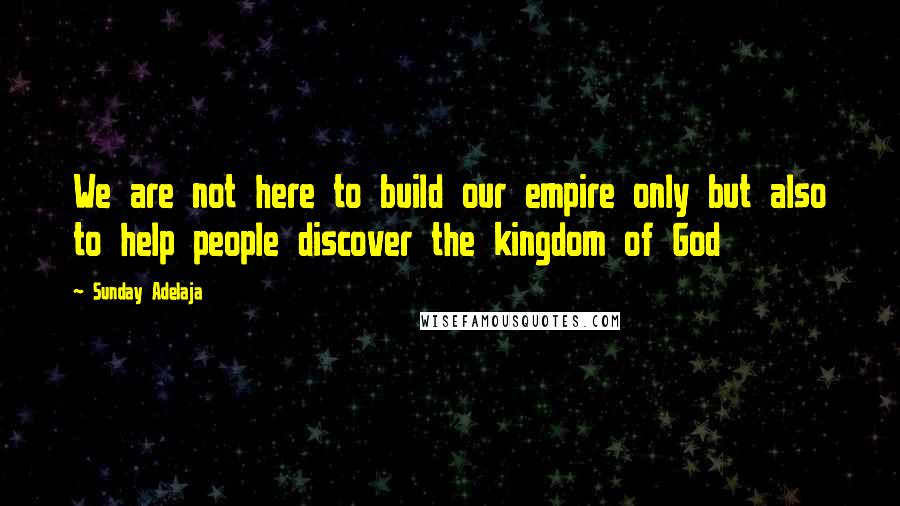Sunday Adelaja Quotes: We are not here to build our empire only but also to help people discover the kingdom of God