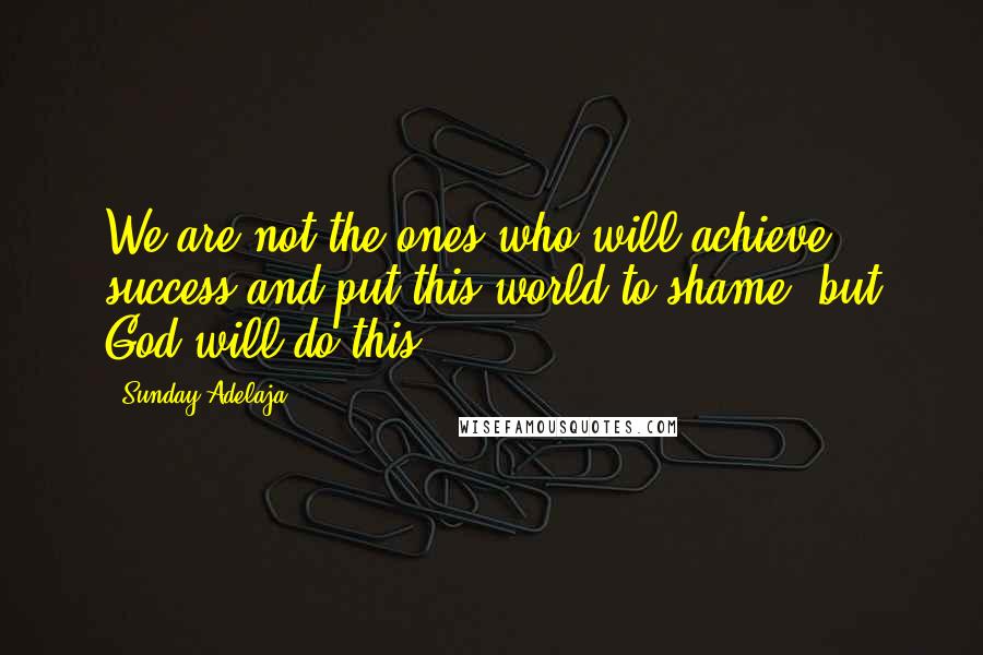 Sunday Adelaja Quotes: We are not the ones who will achieve success and put this world to shame, but God will do this