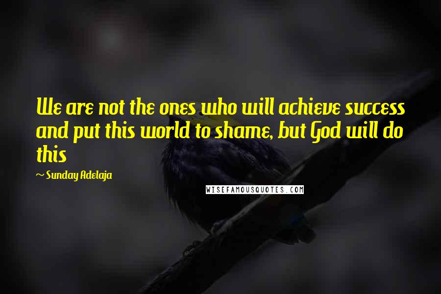 Sunday Adelaja Quotes: We are not the ones who will achieve success and put this world to shame, but God will do this