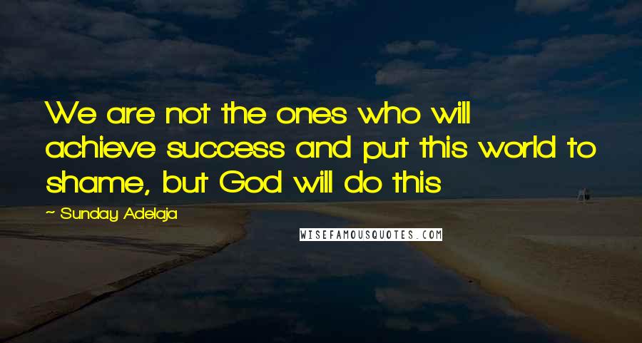 Sunday Adelaja Quotes: We are not the ones who will achieve success and put this world to shame, but God will do this
