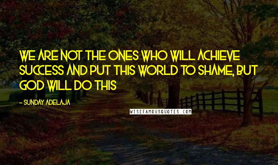 Sunday Adelaja Quotes: We are not the ones who will achieve success and put this world to shame, but God will do this