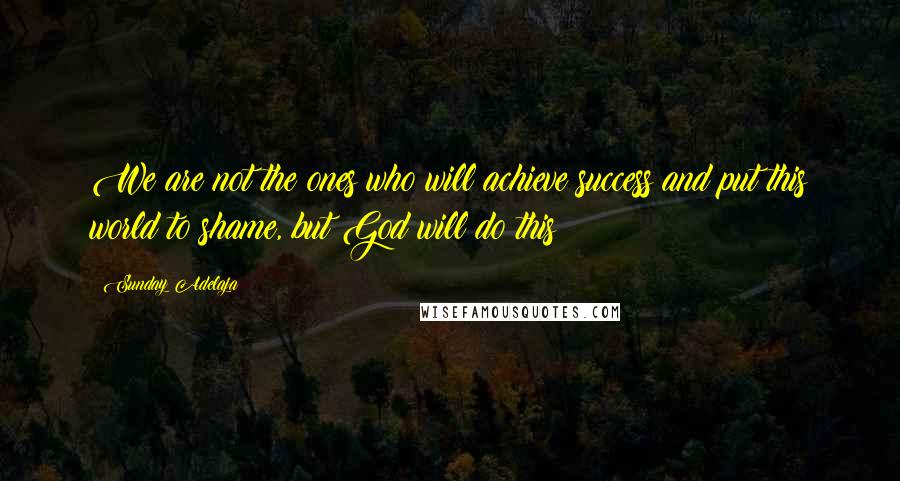 Sunday Adelaja Quotes: We are not the ones who will achieve success and put this world to shame, but God will do this