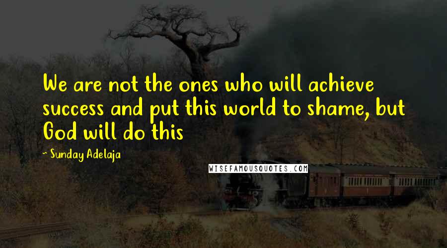 Sunday Adelaja Quotes: We are not the ones who will achieve success and put this world to shame, but God will do this