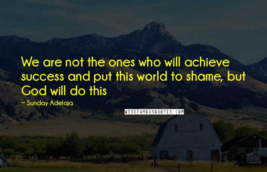 Sunday Adelaja Quotes: We are not the ones who will achieve success and put this world to shame, but God will do this