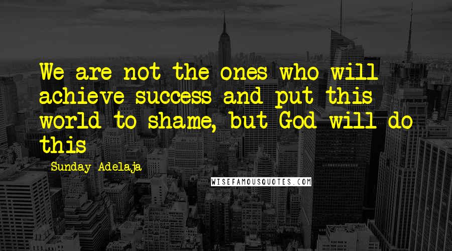 Sunday Adelaja Quotes: We are not the ones who will achieve success and put this world to shame, but God will do this
