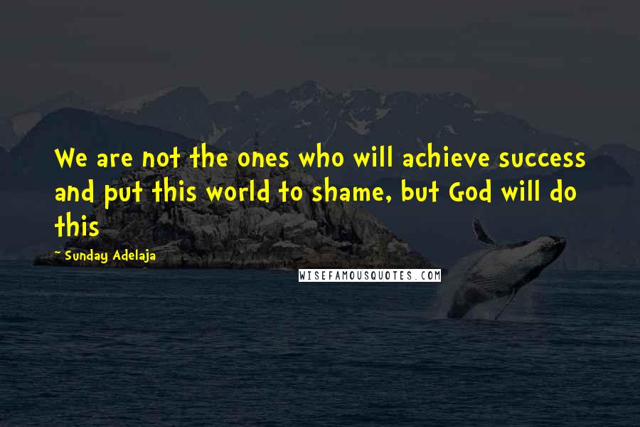 Sunday Adelaja Quotes: We are not the ones who will achieve success and put this world to shame, but God will do this