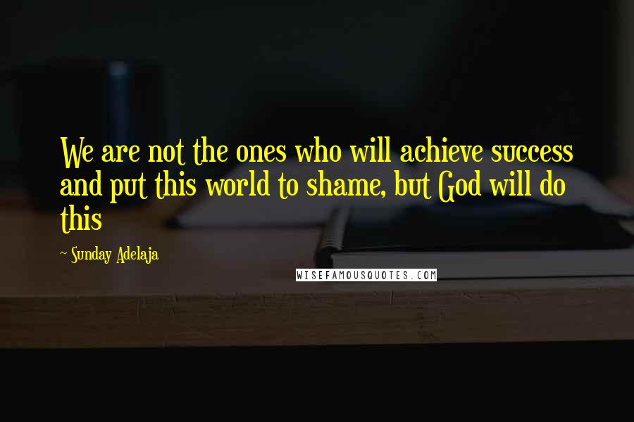 Sunday Adelaja Quotes: We are not the ones who will achieve success and put this world to shame, but God will do this
