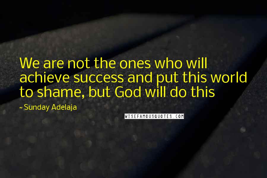 Sunday Adelaja Quotes: We are not the ones who will achieve success and put this world to shame, but God will do this