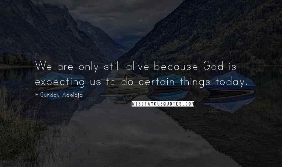 Sunday Adelaja Quotes: We are only still alive because God is expecting us to do certain things today.