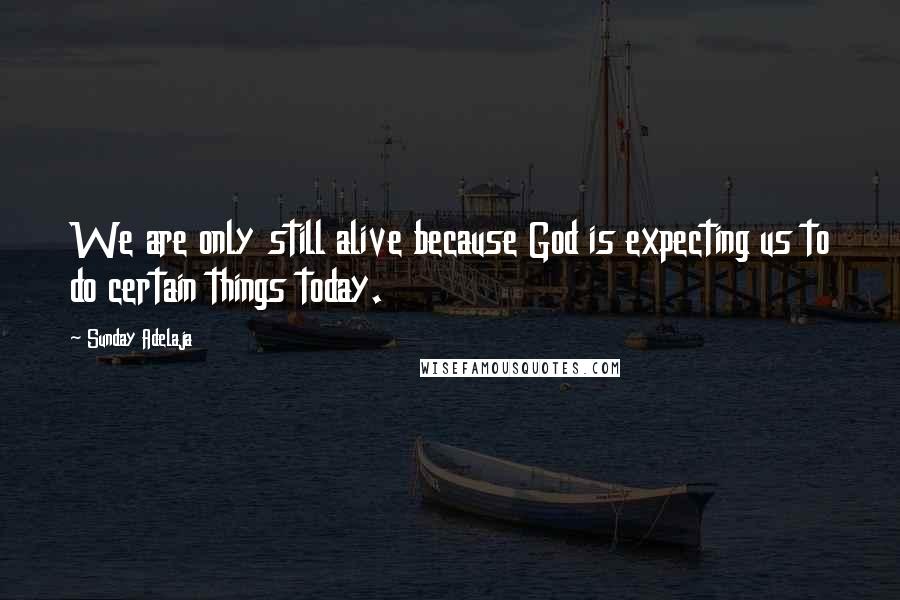 Sunday Adelaja Quotes: We are only still alive because God is expecting us to do certain things today.