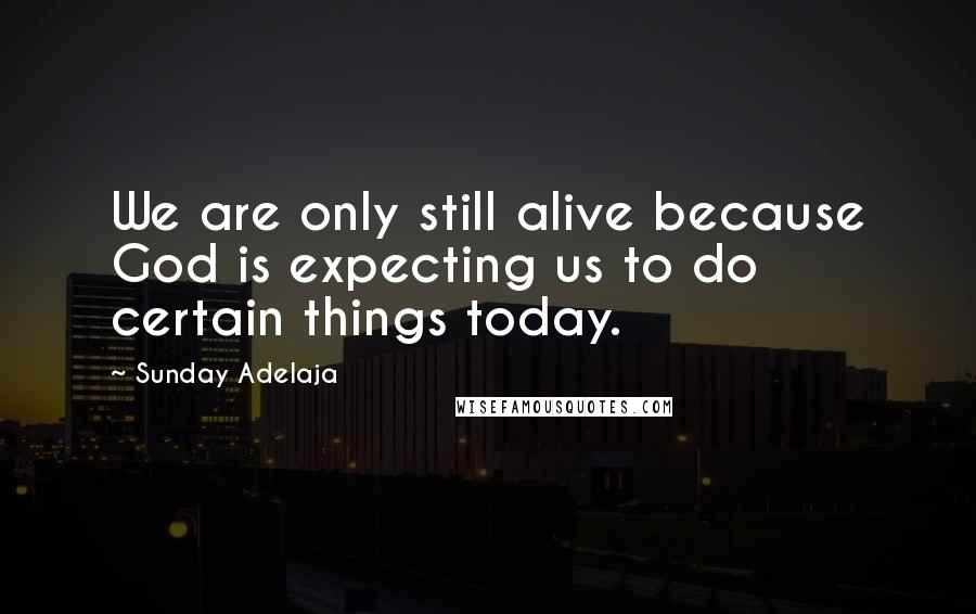 Sunday Adelaja Quotes: We are only still alive because God is expecting us to do certain things today.