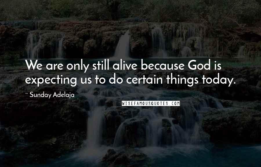 Sunday Adelaja Quotes: We are only still alive because God is expecting us to do certain things today.