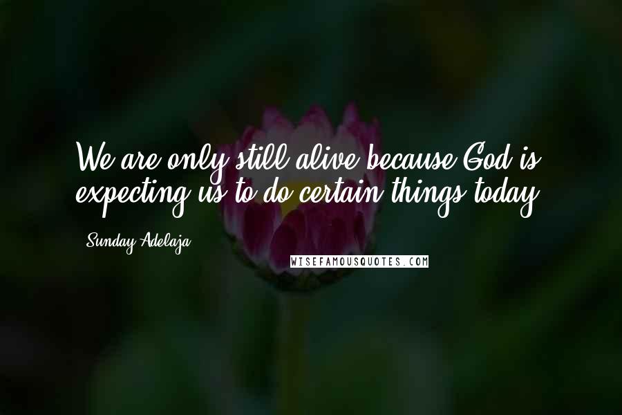 Sunday Adelaja Quotes: We are only still alive because God is expecting us to do certain things today.