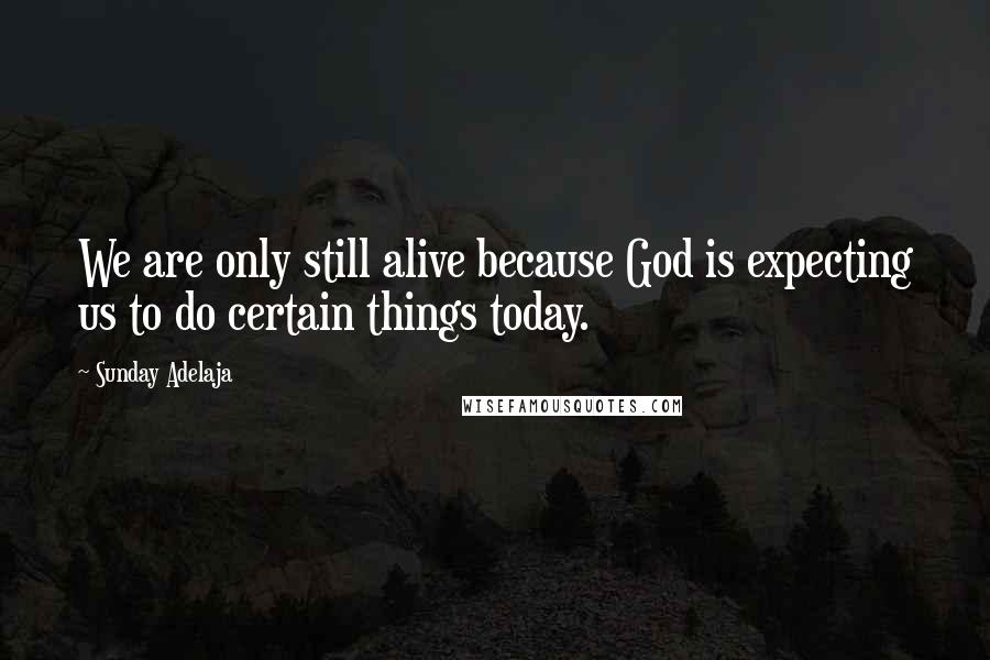 Sunday Adelaja Quotes: We are only still alive because God is expecting us to do certain things today.